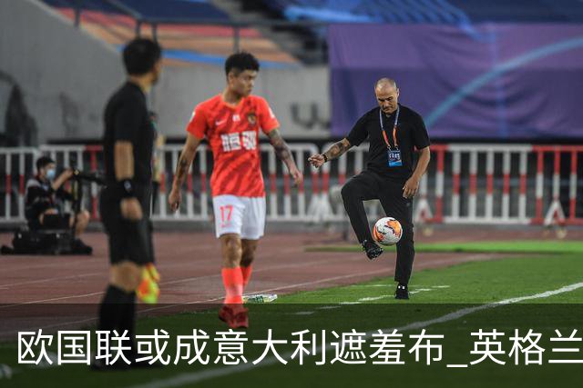 欧国联或成意大利遮羞布 英格兰生死战难赢?