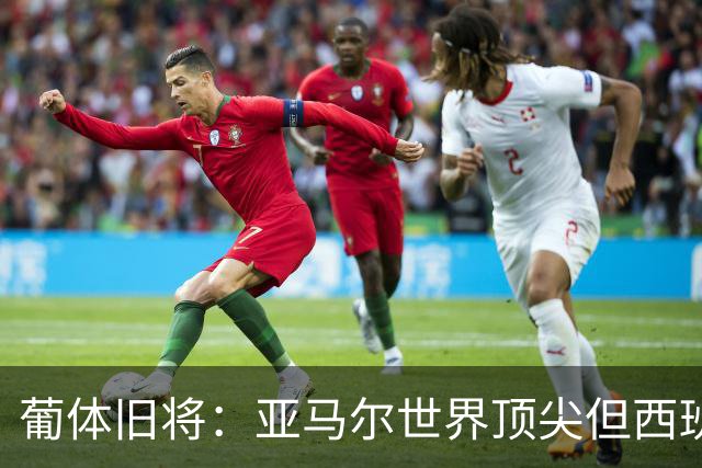 葡体旧将：亚马尔世界顶尖但西班牙球员类型单一，葡萄牙人员多样
